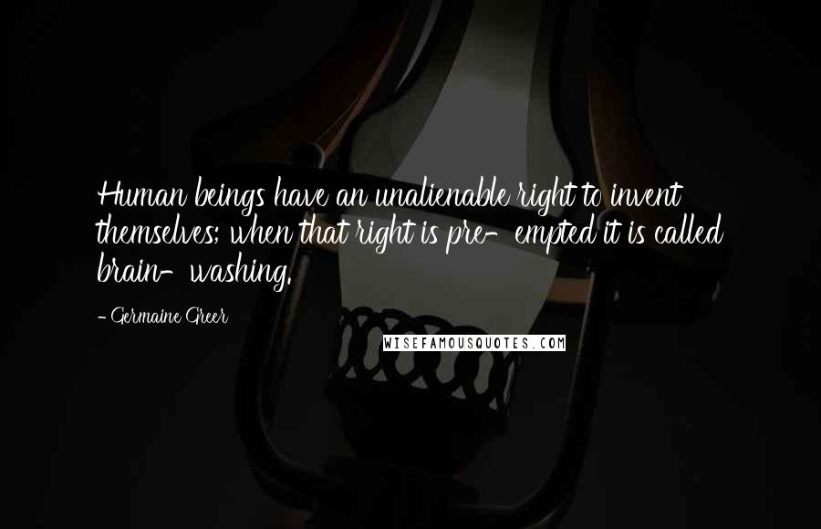 Germaine Greer Quotes: Human beings have an unalienable right to invent themselves; when that right is pre-empted it is called brain-washing.