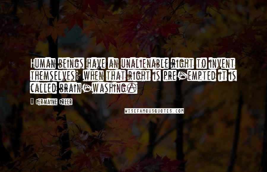 Germaine Greer Quotes: Human beings have an unalienable right to invent themselves; when that right is pre-empted it is called brain-washing.