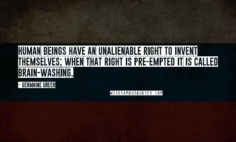 Germaine Greer Quotes: Human beings have an unalienable right to invent themselves; when that right is pre-empted it is called brain-washing.