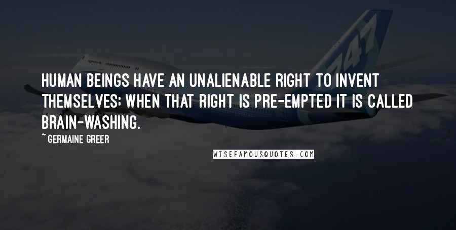 Germaine Greer Quotes: Human beings have an unalienable right to invent themselves; when that right is pre-empted it is called brain-washing.