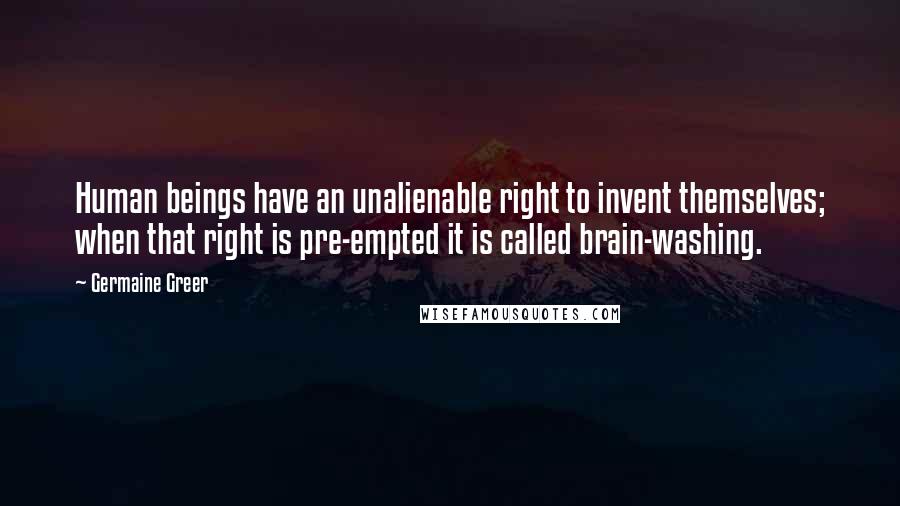 Germaine Greer Quotes: Human beings have an unalienable right to invent themselves; when that right is pre-empted it is called brain-washing.