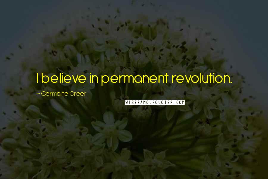 Germaine Greer Quotes: I believe in permanent revolution.