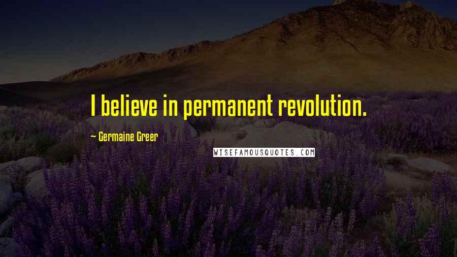 Germaine Greer Quotes: I believe in permanent revolution.