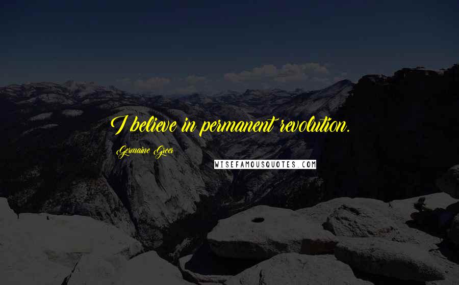 Germaine Greer Quotes: I believe in permanent revolution.