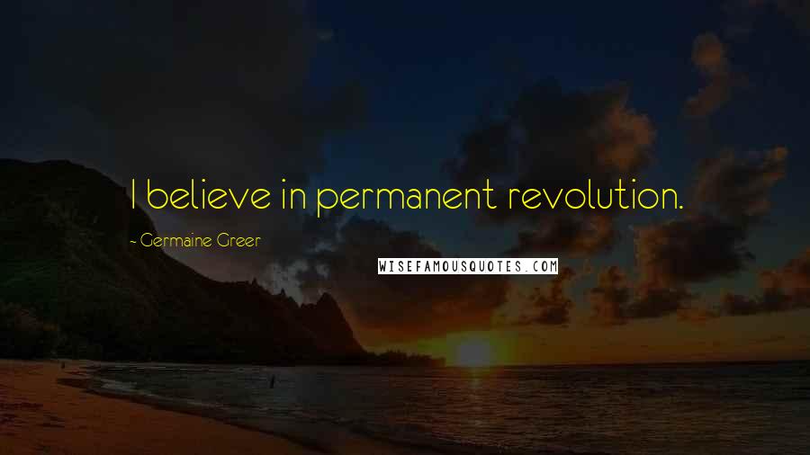 Germaine Greer Quotes: I believe in permanent revolution.