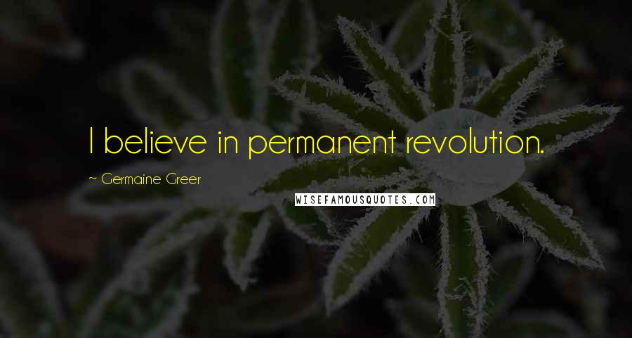 Germaine Greer Quotes: I believe in permanent revolution.