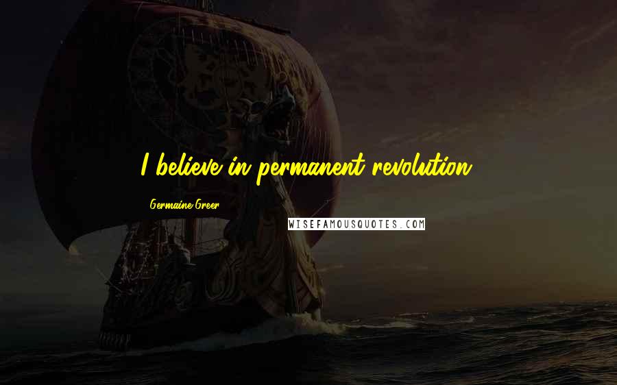 Germaine Greer Quotes: I believe in permanent revolution.