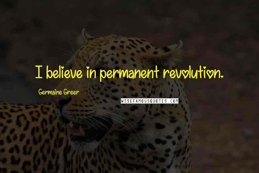 Germaine Greer Quotes: I believe in permanent revolution.