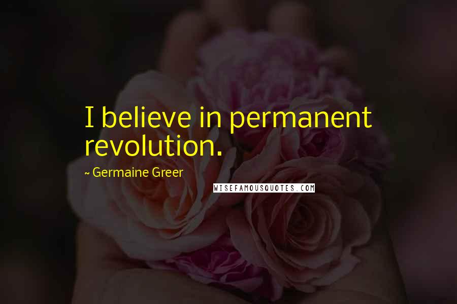 Germaine Greer Quotes: I believe in permanent revolution.