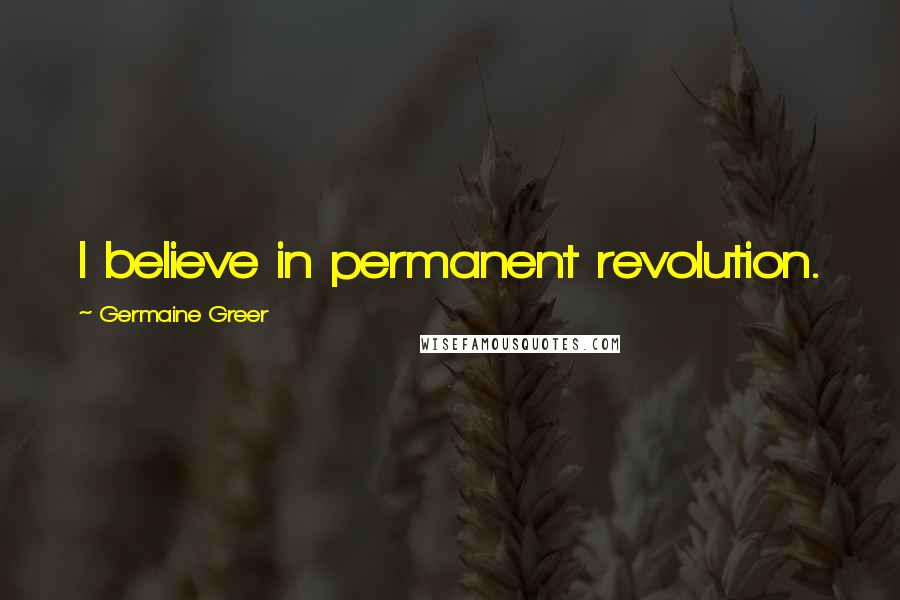 Germaine Greer Quotes: I believe in permanent revolution.