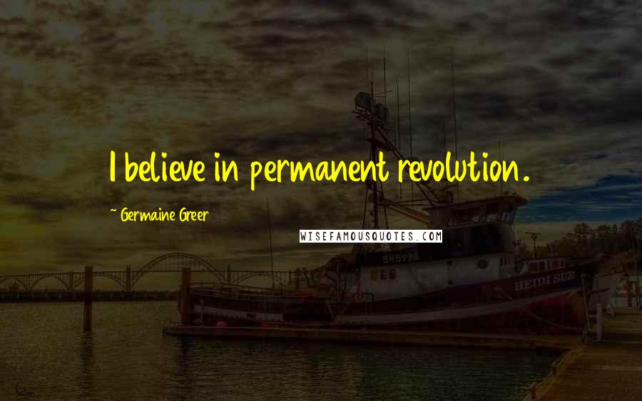 Germaine Greer Quotes: I believe in permanent revolution.