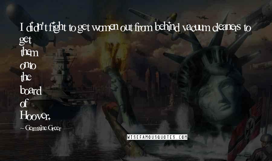 Germaine Greer Quotes: I didn't fight to get women out from behind vacuum cleaners to get them onto the board of Hoover.