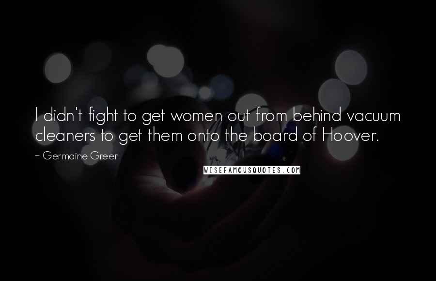 Germaine Greer Quotes: I didn't fight to get women out from behind vacuum cleaners to get them onto the board of Hoover.