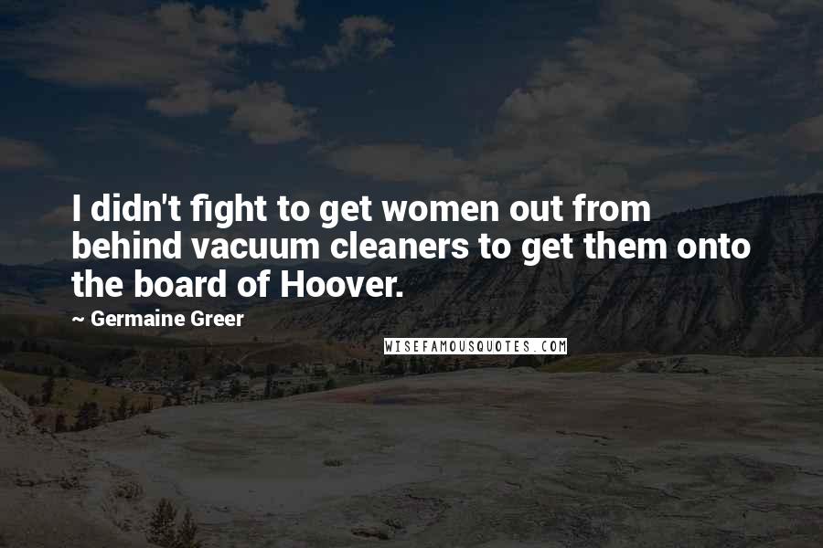 Germaine Greer Quotes: I didn't fight to get women out from behind vacuum cleaners to get them onto the board of Hoover.