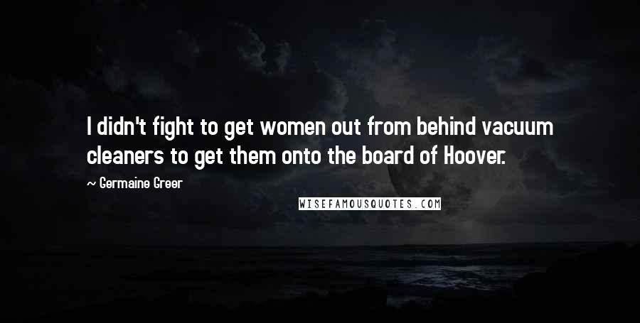 Germaine Greer Quotes: I didn't fight to get women out from behind vacuum cleaners to get them onto the board of Hoover.