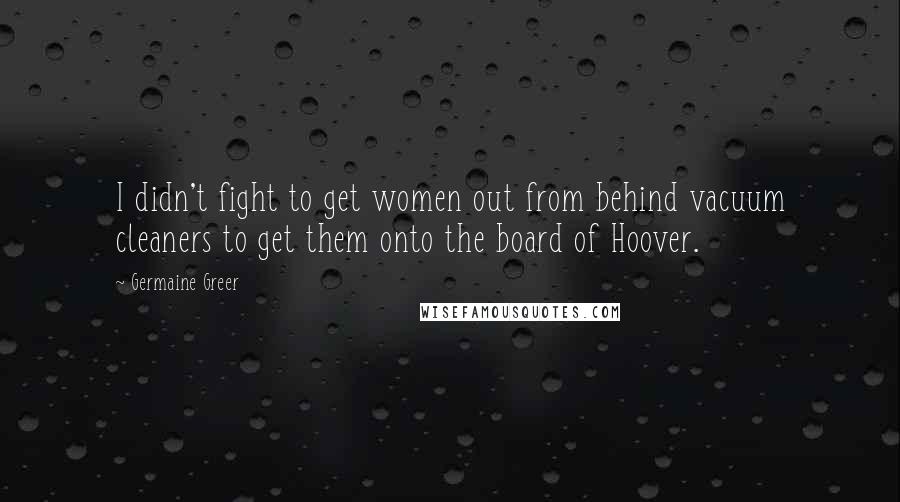 Germaine Greer Quotes: I didn't fight to get women out from behind vacuum cleaners to get them onto the board of Hoover.