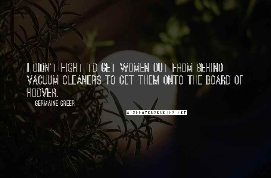 Germaine Greer Quotes: I didn't fight to get women out from behind vacuum cleaners to get them onto the board of Hoover.