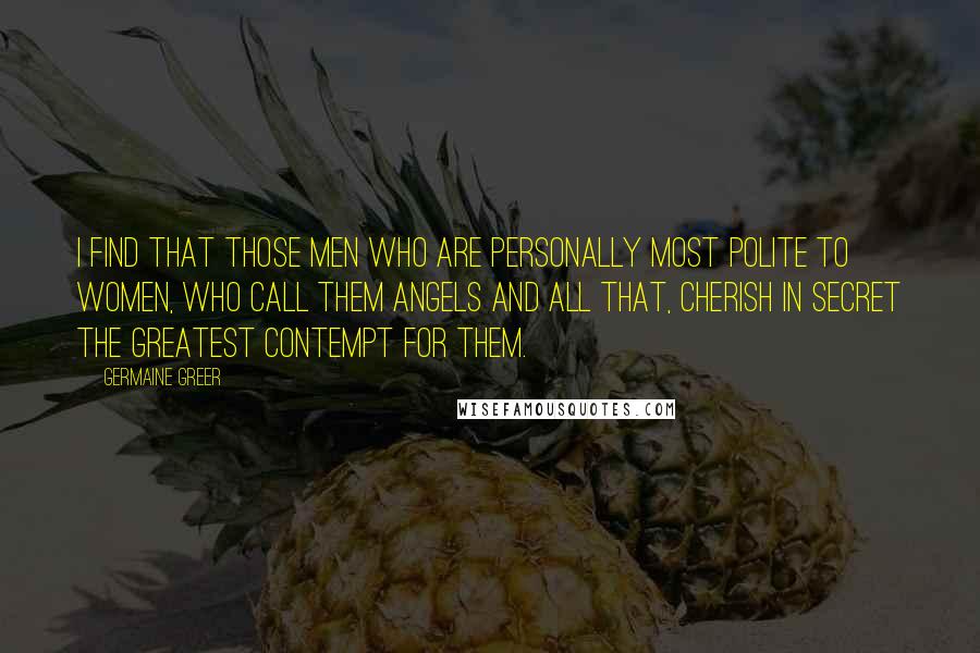 Germaine Greer Quotes: I find that those men who are personally most polite to women, who call them angels and all that, cherish in secret the greatest contempt for them.