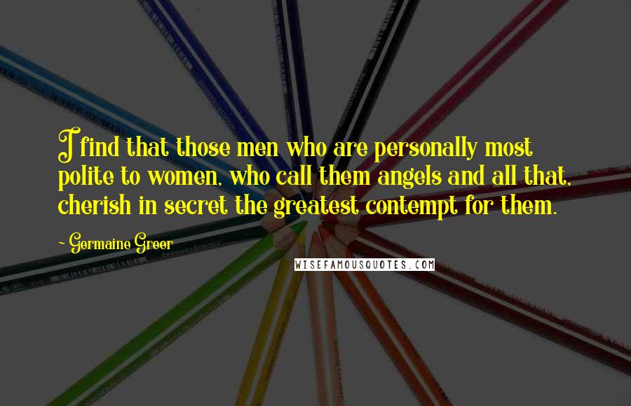 Germaine Greer Quotes: I find that those men who are personally most polite to women, who call them angels and all that, cherish in secret the greatest contempt for them.