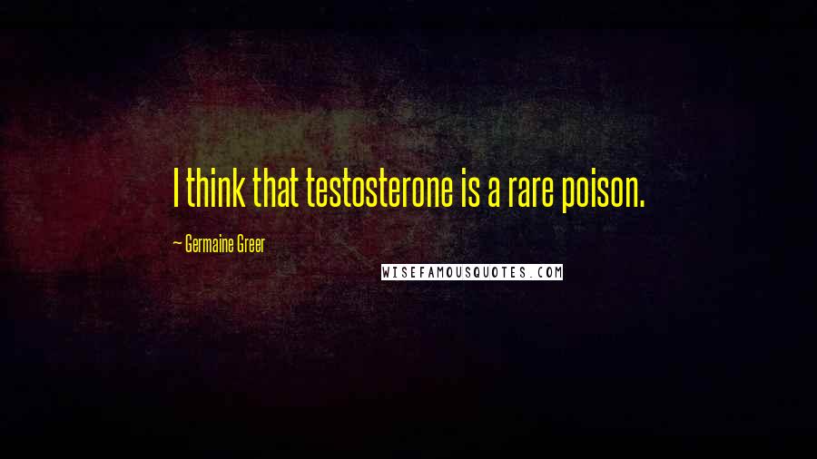 Germaine Greer Quotes: I think that testosterone is a rare poison.