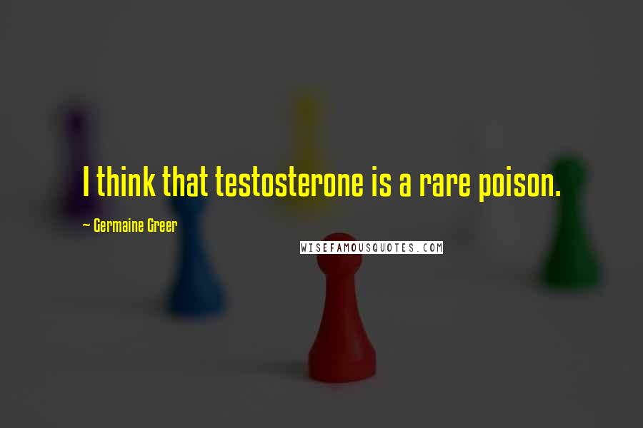 Germaine Greer Quotes: I think that testosterone is a rare poison.