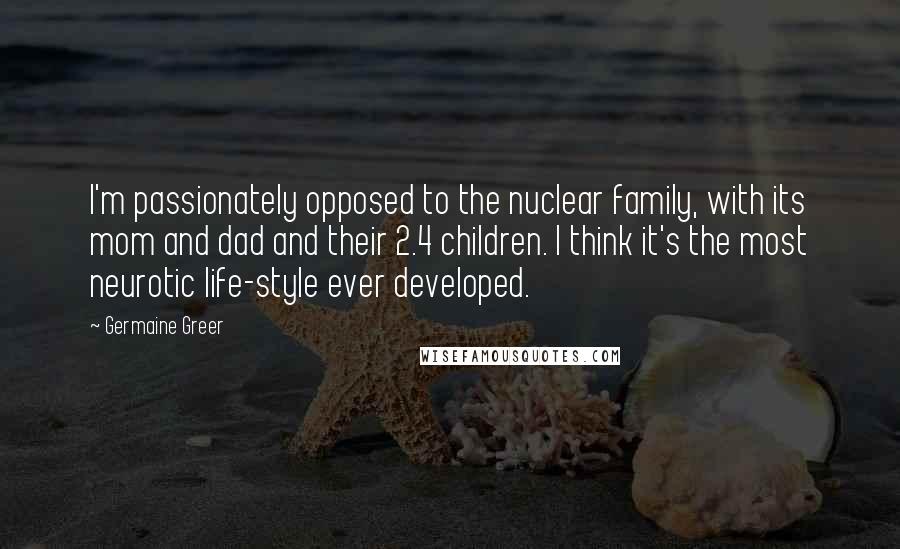 Germaine Greer Quotes: I'm passionately opposed to the nuclear family, with its mom and dad and their 2.4 children. I think it's the most neurotic life-style ever developed.