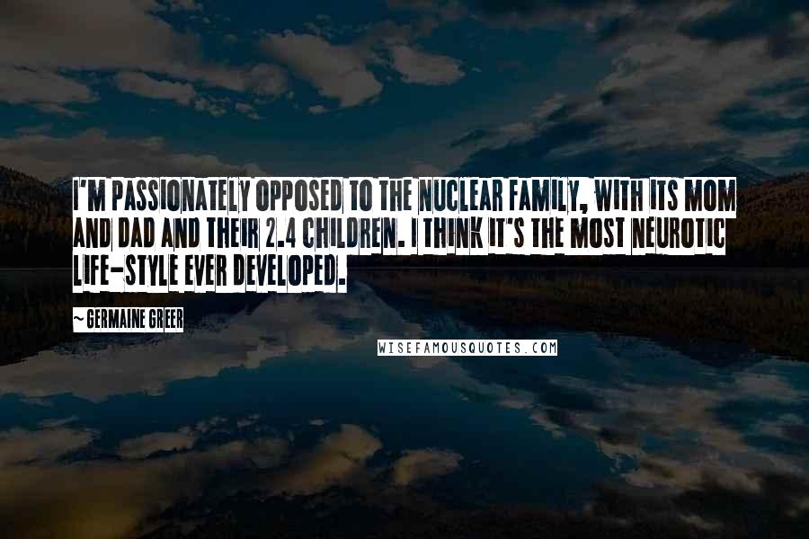 Germaine Greer Quotes: I'm passionately opposed to the nuclear family, with its mom and dad and their 2.4 children. I think it's the most neurotic life-style ever developed.