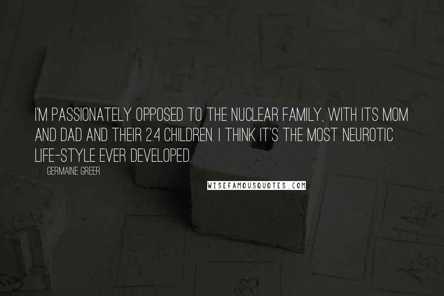 Germaine Greer Quotes: I'm passionately opposed to the nuclear family, with its mom and dad and their 2.4 children. I think it's the most neurotic life-style ever developed.