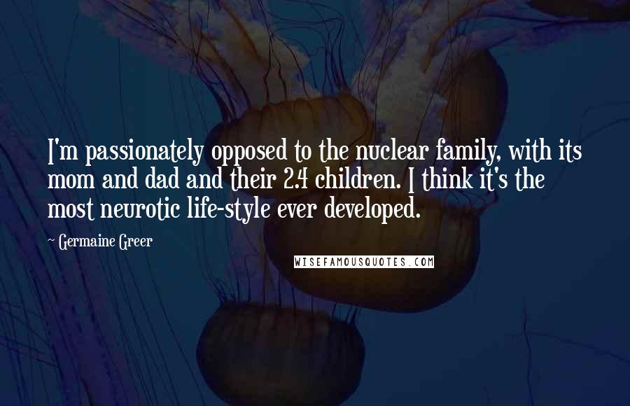 Germaine Greer Quotes: I'm passionately opposed to the nuclear family, with its mom and dad and their 2.4 children. I think it's the most neurotic life-style ever developed.