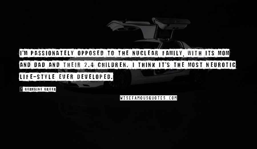 Germaine Greer Quotes: I'm passionately opposed to the nuclear family, with its mom and dad and their 2.4 children. I think it's the most neurotic life-style ever developed.