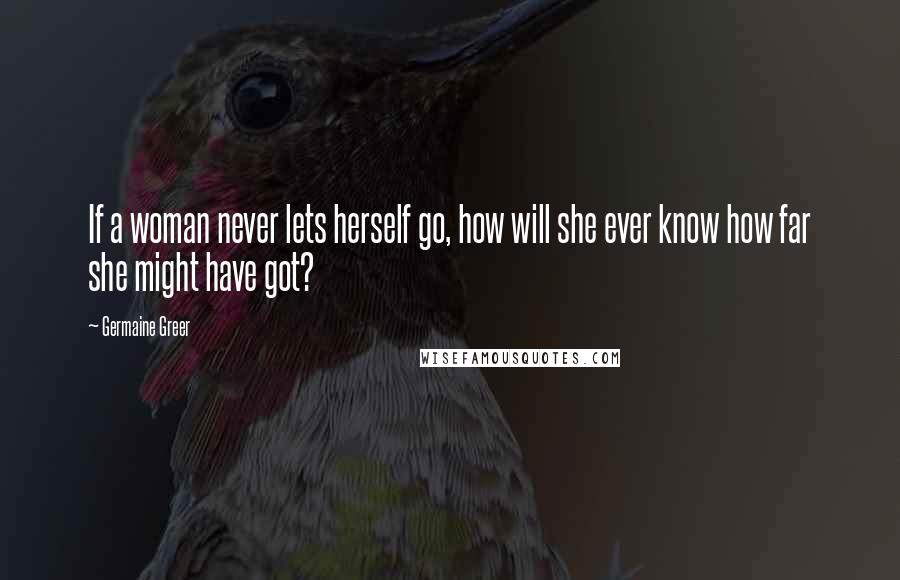 Germaine Greer Quotes: If a woman never lets herself go, how will she ever know how far she might have got?