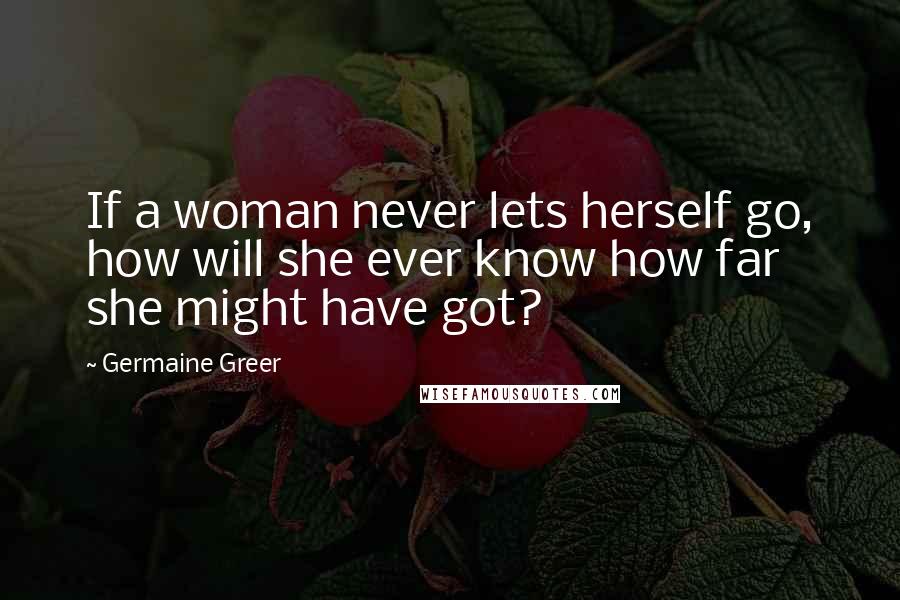 Germaine Greer Quotes: If a woman never lets herself go, how will she ever know how far she might have got?