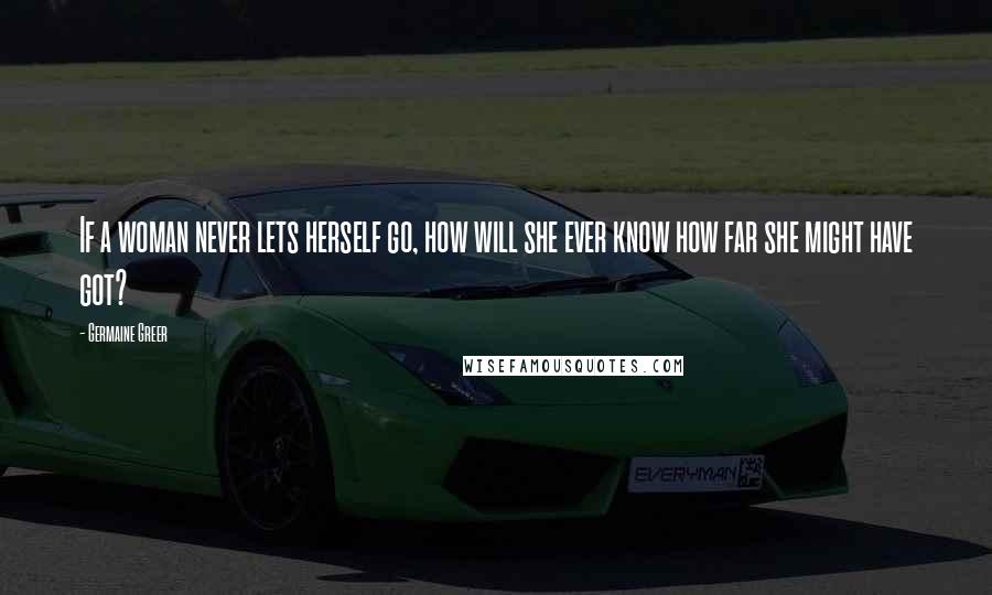 Germaine Greer Quotes: If a woman never lets herself go, how will she ever know how far she might have got?