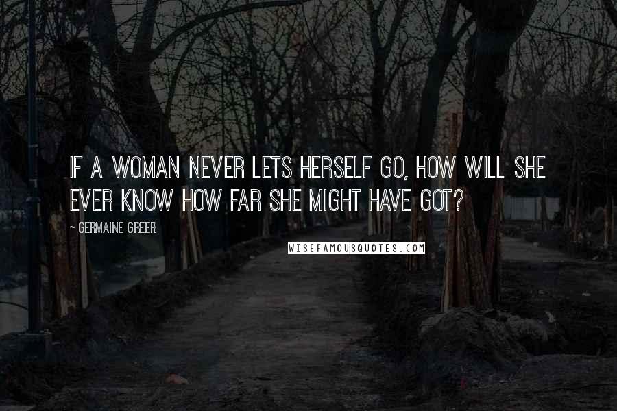 Germaine Greer Quotes: If a woman never lets herself go, how will she ever know how far she might have got?