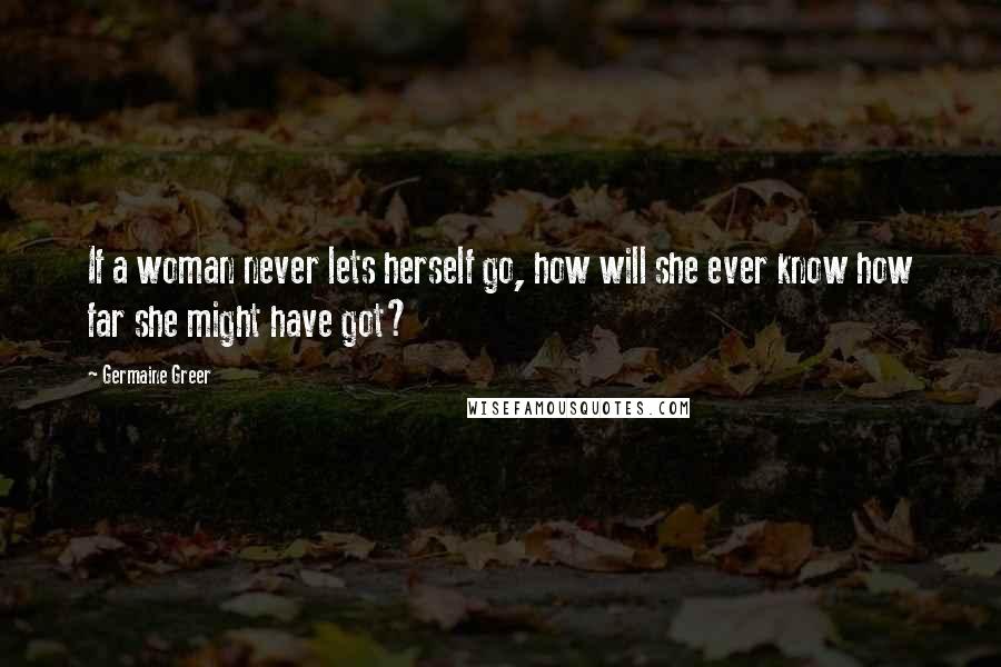 Germaine Greer Quotes: If a woman never lets herself go, how will she ever know how far she might have got?