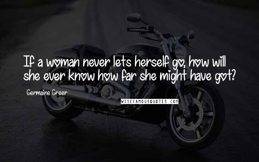 Germaine Greer Quotes: If a woman never lets herself go, how will she ever know how far she might have got?