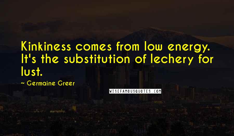 Germaine Greer Quotes: Kinkiness comes from low energy. It's the substitution of lechery for lust.