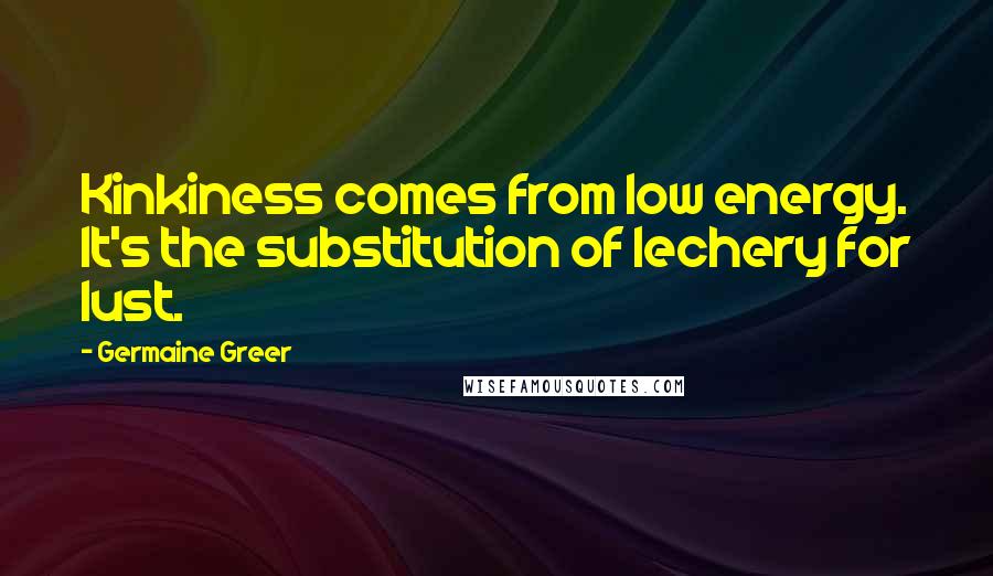 Germaine Greer Quotes: Kinkiness comes from low energy. It's the substitution of lechery for lust.