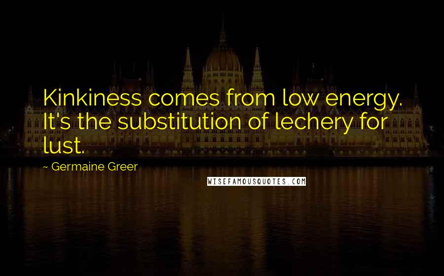 Germaine Greer Quotes: Kinkiness comes from low energy. It's the substitution of lechery for lust.