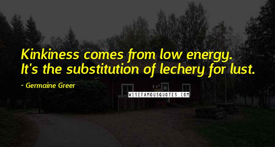 Germaine Greer Quotes: Kinkiness comes from low energy. It's the substitution of lechery for lust.