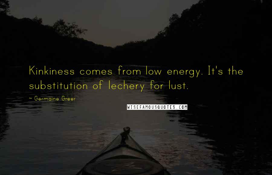 Germaine Greer Quotes: Kinkiness comes from low energy. It's the substitution of lechery for lust.