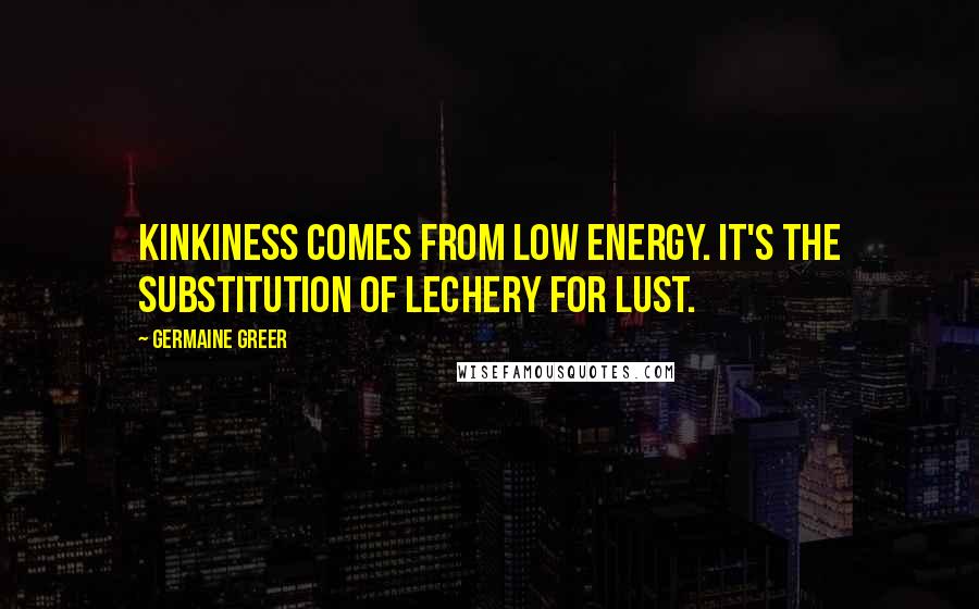 Germaine Greer Quotes: Kinkiness comes from low energy. It's the substitution of lechery for lust.