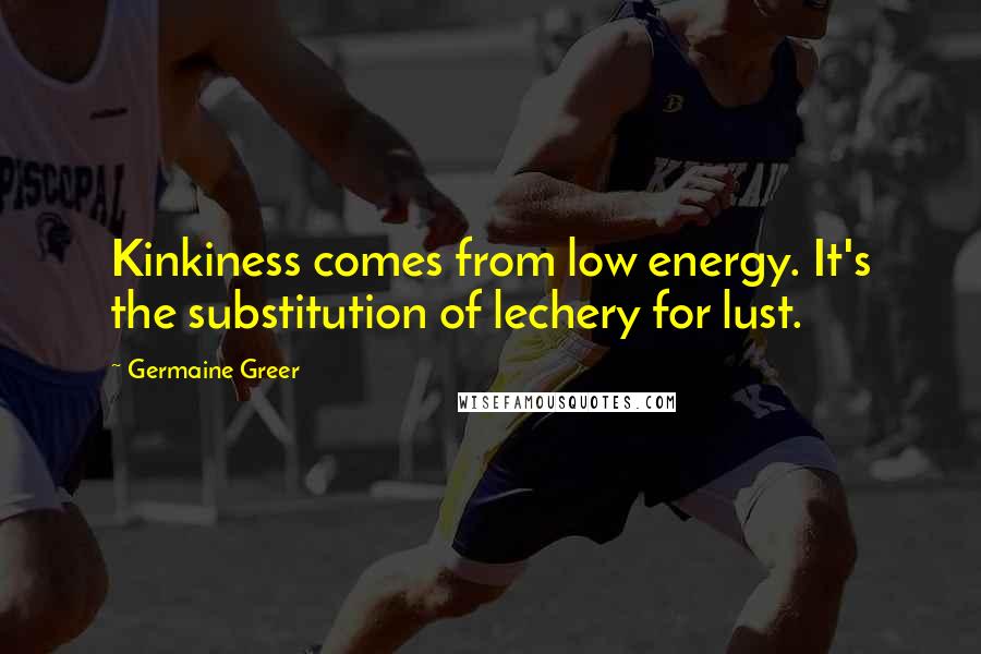 Germaine Greer Quotes: Kinkiness comes from low energy. It's the substitution of lechery for lust.