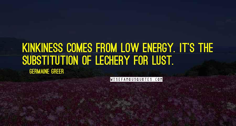 Germaine Greer Quotes: Kinkiness comes from low energy. It's the substitution of lechery for lust.