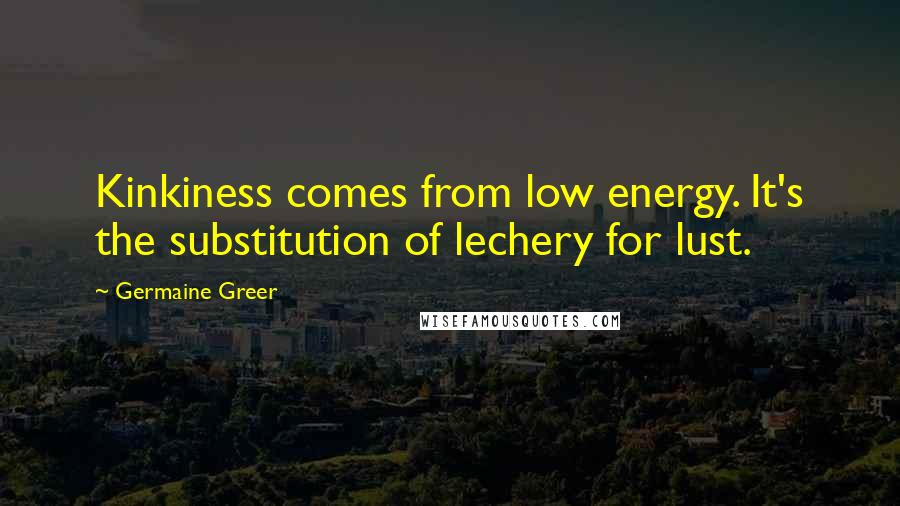 Germaine Greer Quotes: Kinkiness comes from low energy. It's the substitution of lechery for lust.