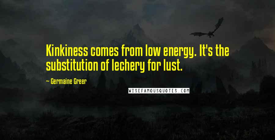 Germaine Greer Quotes: Kinkiness comes from low energy. It's the substitution of lechery for lust.