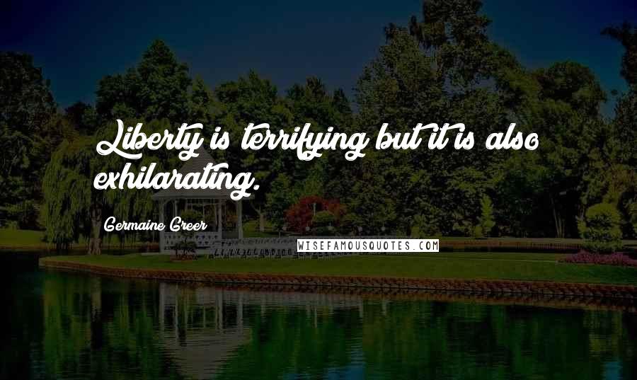 Germaine Greer Quotes: Liberty is terrifying but it is also exhilarating.