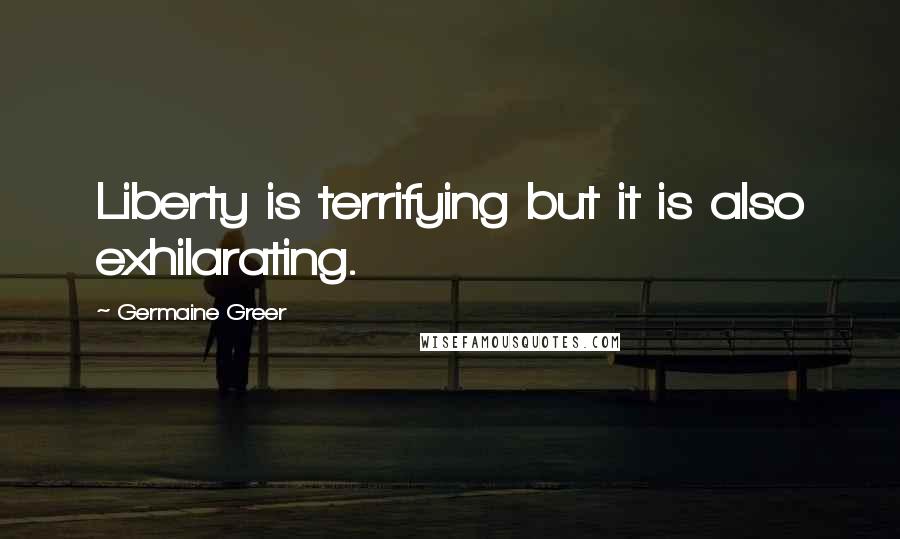 Germaine Greer Quotes: Liberty is terrifying but it is also exhilarating.