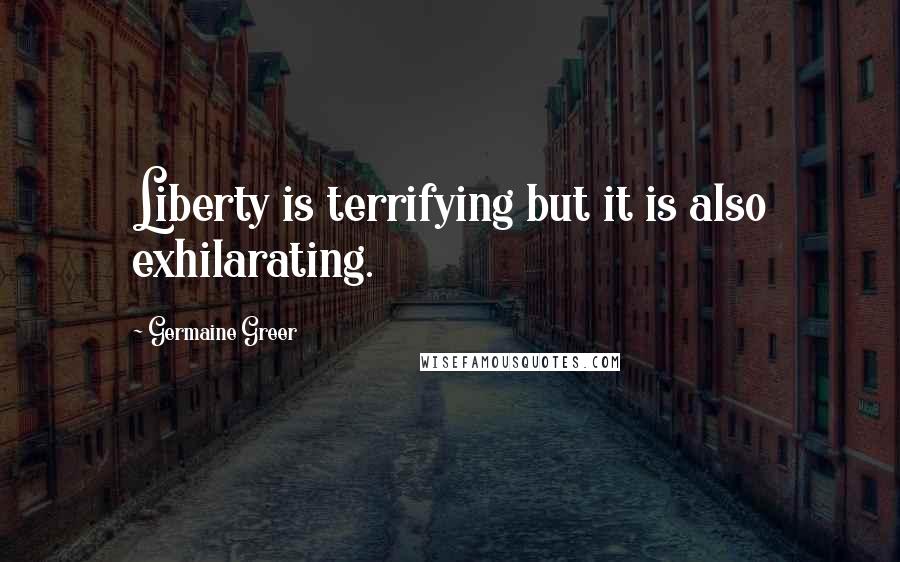 Germaine Greer Quotes: Liberty is terrifying but it is also exhilarating.