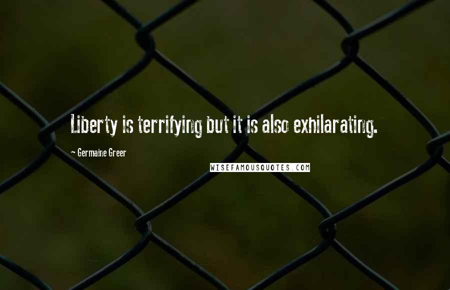 Germaine Greer Quotes: Liberty is terrifying but it is also exhilarating.